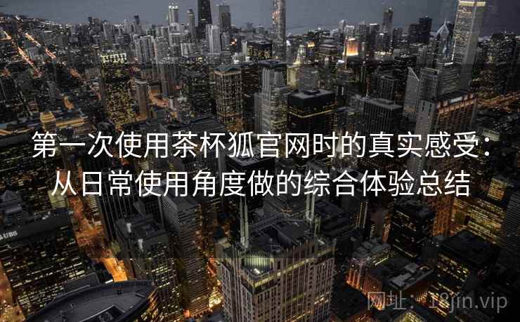 第一次使用茶杯狐官网时的真实感受:从日常使用角度做的综合体验总结 第2张 第一次使用茶杯狐官网时的真实感受:从日常使用角度做的综合体验总结 第2张