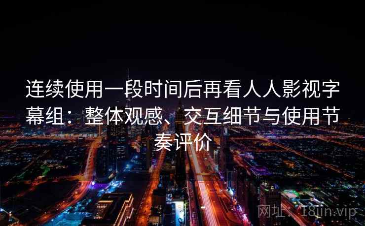 连续使用一段时间后再看人人影视字幕组:整体观感、交互细节与使用节奏评价 第1张 连续使用一段时间后再看人人影视字幕组:整体观感、交互细节与使用节奏评价 第1张