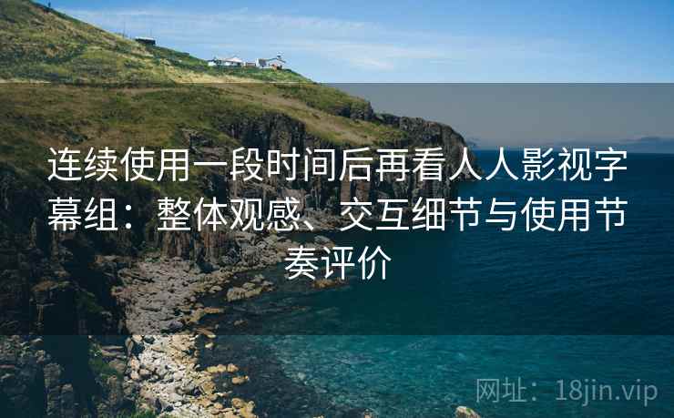 连续使用一段时间后再看人人影视字幕组:整体观感、交互细节与使用节奏评价 第2张 连续使用一段时间后再看人人影视字幕组:整体观感、交互细节与使用节奏评价 第2张