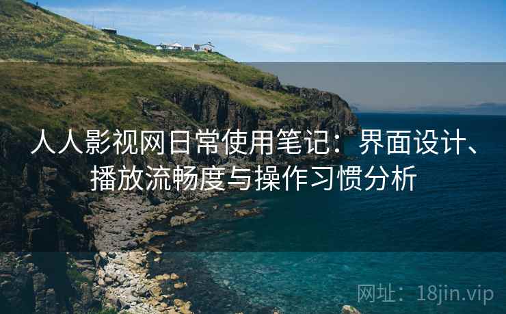 人人影视网日常使用笔记:界面设计、播放流畅度与操作习惯分析 第1张 人人影视网日常使用笔记:界面设计、播放流畅度与操作习惯分析 第1张