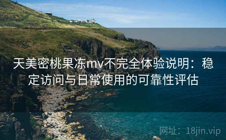 天美密桃果冻mv不完全体验说明：稳定访问与日常使用的可靠性评估  第1张