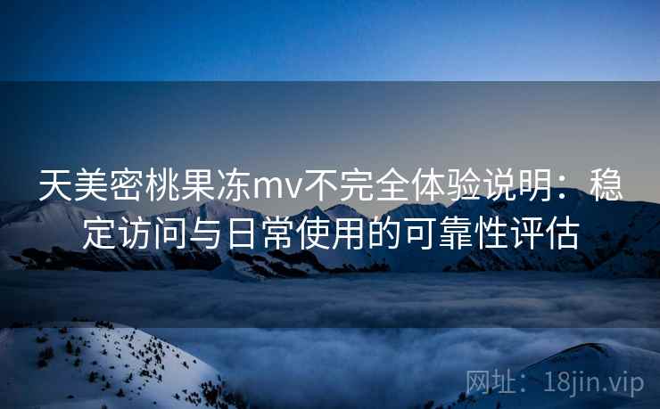 天美密桃果冻mv不完全体验说明：稳定访问与日常使用的可靠性评估  第2张