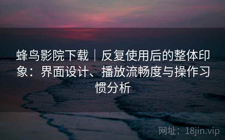 蜂鸟影院下载|反复使用后的整体印象:界面设计、播放流畅度与操作习惯分析 第2张 蜂鸟影院下载|反复使用后的整体印象:界面设计、播放流畅度与操作习惯分析 第2张