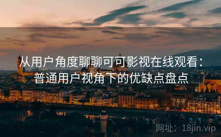 从用户角度聊聊可可影视在线观看：普通用户视角下的优缺点盘点  第1张