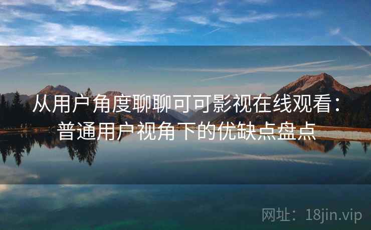 从用户角度聊聊可可影视在线观看：普通用户视角下的优缺点盘点  第2张