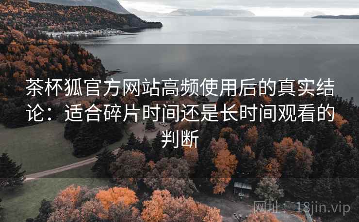 茶杯狐官方网站高频使用后的真实结论:适合碎片时间还是长时间观看的判断 第2张 茶杯狐官方网站高频使用后的真实结论:适合碎片时间还是长时间观看的判断 第2张