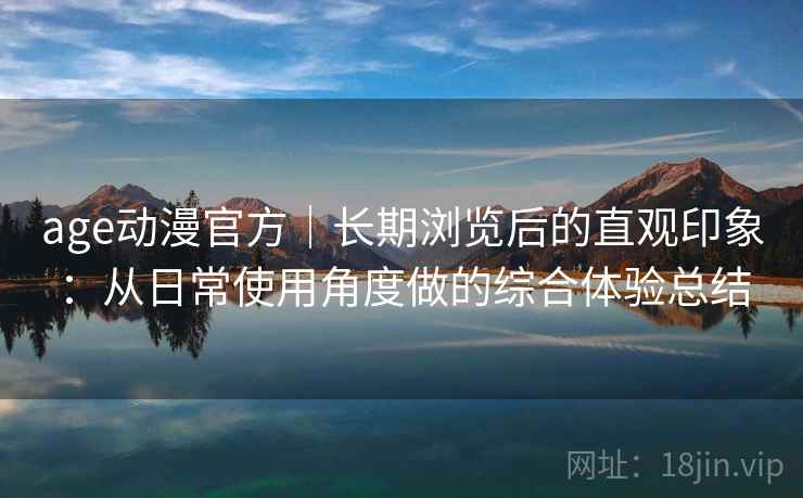 age动漫官方|长期浏览后的直观印象:从日常使用角度做的综合体验总结 第2张 age动漫官方|长期浏览后的直观印象:从日常使用角度做的综合体验总结 第2张