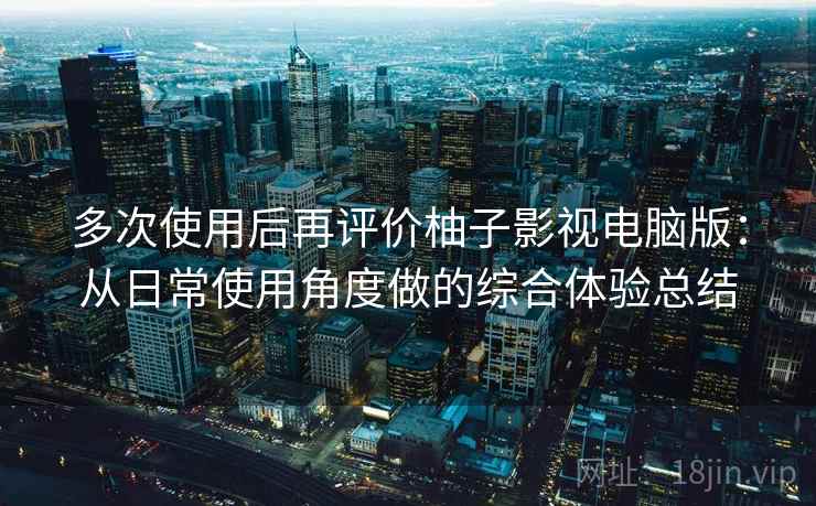 多次使用后再评价柚子影视电脑版：从日常使用角度做的综合体验总结  第1张