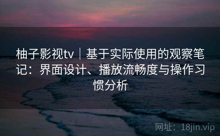 柚子影视tv|基于实际使用的观察笔记:界面设计、播放流畅度与操作习惯分析 第2张 柚子影视tv|基于实际使用的观察笔记:界面设计、播放流畅度与操作习惯分析 第2张
