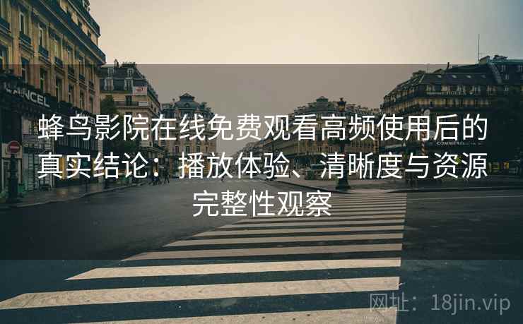 蜂鸟影院在线免费观看高频使用后的真实结论：播放体验、清晰度与资源完整性观察  第1张