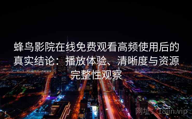 蜂鸟影院在线免费观看高频使用后的真实结论：播放体验、清晰度与资源完整性观察  第2张