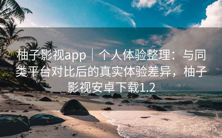 柚子影视app｜个人体验整理：与同类平台对比后的真实体验差异，柚子影视安卓下载1.2  第2张