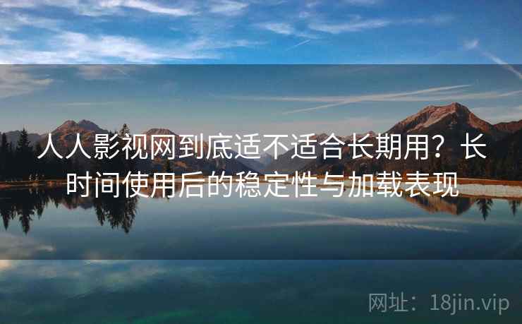 人人影视网到底适不适合长期用?长时间使用后的稳定性与加载表现 第1张 人人影视网到底适不适合长期用?长时间使用后的稳定性与加载表现 第1张