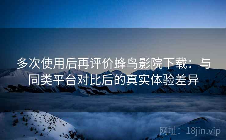 多次使用后再评价蜂鸟影院下载:与同类平台对比后的真实体验差异 第2张 多次使用后再评价蜂鸟影院下载:与同类平台对比后的真实体验差异 第2张
