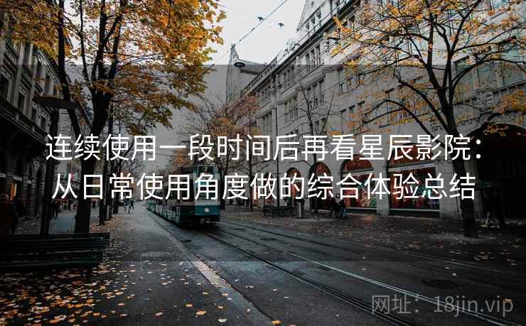 连续使用一段时间后再看星辰影院：从日常使用角度做的综合体验总结  第1张