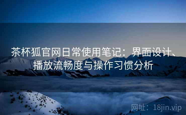 茶杯狐官网日常使用笔记：界面设计、播放流畅度与操作习惯分析  第1张
