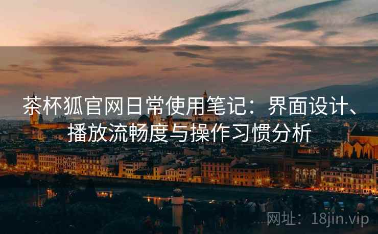 茶杯狐官网日常使用笔记：界面设计、播放流畅度与操作习惯分析  第2张