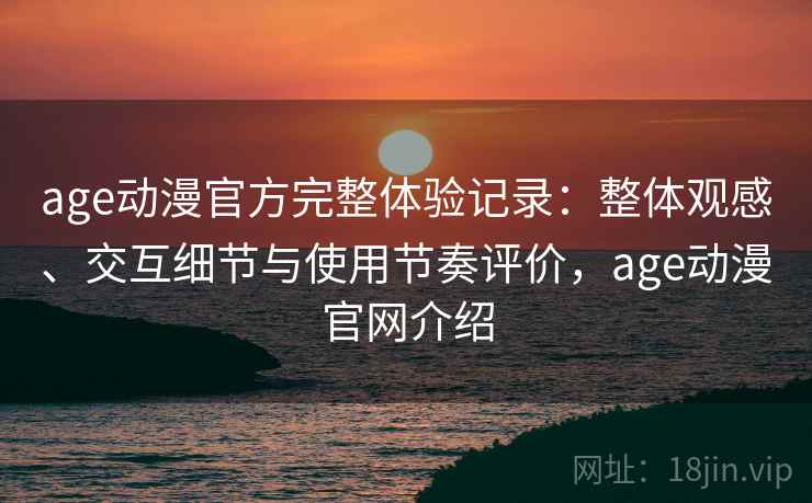 age动漫官方完整体验记录:整体观感、交互细节与使用节奏评价,age动漫官网介绍 第1张 age动漫官方完整体验记录:整体观感、交互细节与使用节奏评价,age动漫官网介绍 第1张