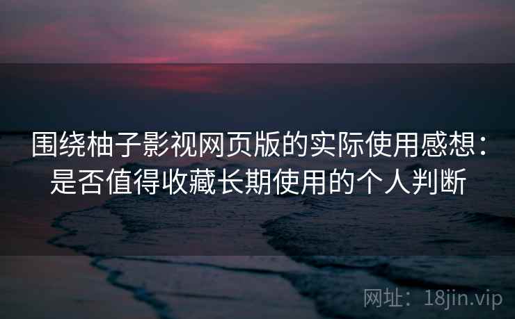 围绕柚子影视网页版的实际使用感想:是否值得收藏长期使用的个人判断 第2张 围绕柚子影视网页版的实际使用感想:是否值得收藏长期使用的个人判断 第2张