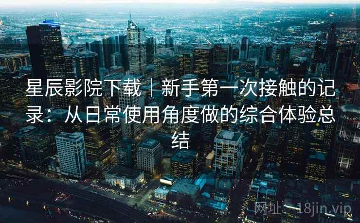 星辰影院下载|新手第一次接触的记录:从日常使用角度做的综合体验总结 第2张 星辰影院下载|新手第一次接触的记录:从日常使用角度做的综合体验总结 第2张
