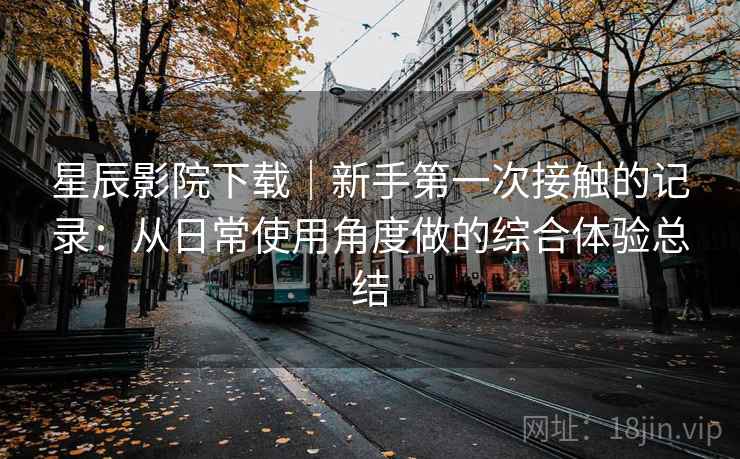 星辰影院下载|新手第一次接触的记录:从日常使用角度做的综合体验总结 第1张 星辰影院下载|新手第一次接触的记录:从日常使用角度做的综合体验总结 第1张