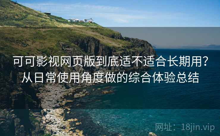 可可影视网页版到底适不适合长期用？从日常使用角度做的综合体验总结  第1张
