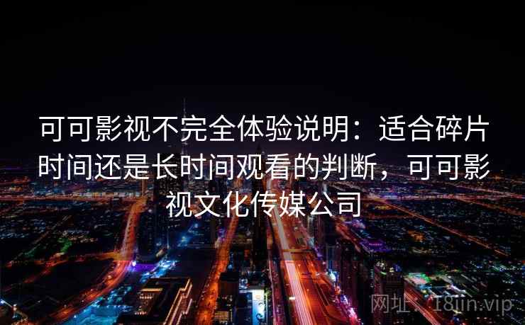 可可影视不完全体验说明：适合碎片时间还是长时间观看的判断，可可影视文化传媒公司  第1张