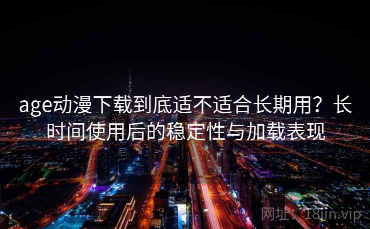 age动漫下载到底适不适合长期用?长时间使用后的稳定性与加载表现 第1张 age动漫下载到底适不适合长期用?长时间使用后的稳定性与加载表现 第1张
