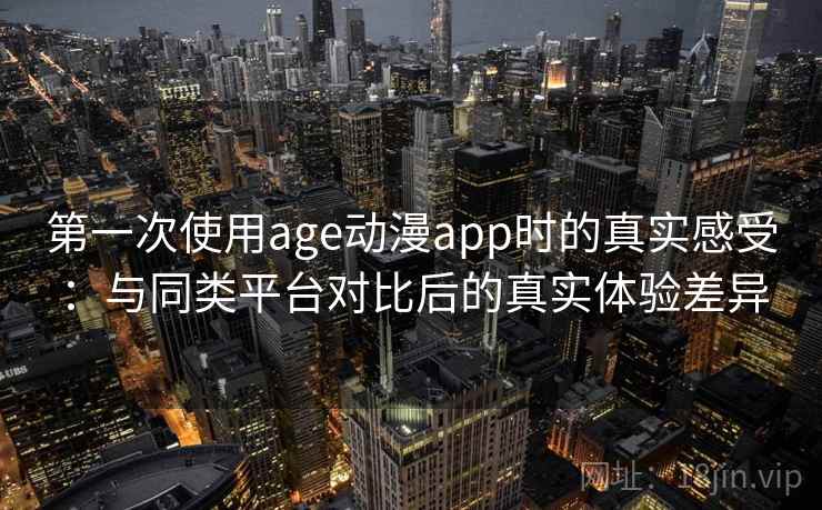 第一次使用age动漫app时的真实感受:与同类平台对比后的真实体验差异 第2张 第一次使用age动漫app时的真实感受:与同类平台对比后的真实体验差异 第2张