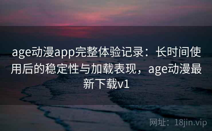 age动漫app完整体验记录:长时间使用后的稳定性与加载表现,age动漫最新下载v1 第1张 age动漫app完整体验记录:长时间使用后的稳定性与加载表现,age动漫最新下载v1 第1张