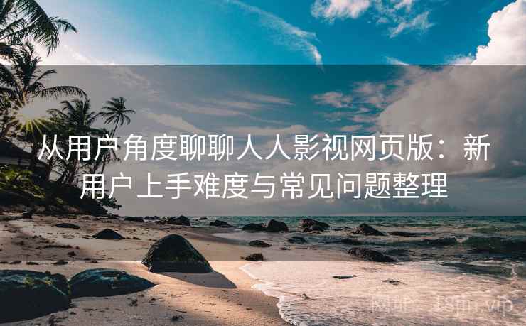 从用户角度聊聊人人影视网页版:新用户上手难度与常见问题整理 第2张 从用户角度聊聊人人影视网页版:新用户上手难度与常见问题整理 第2张